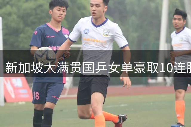 新加坡大满贯国乒女单豪取10连胜 男双2对进八强