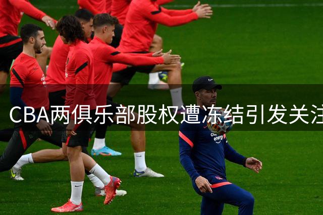 CBA两俱乐部股权遭冻结引发关注